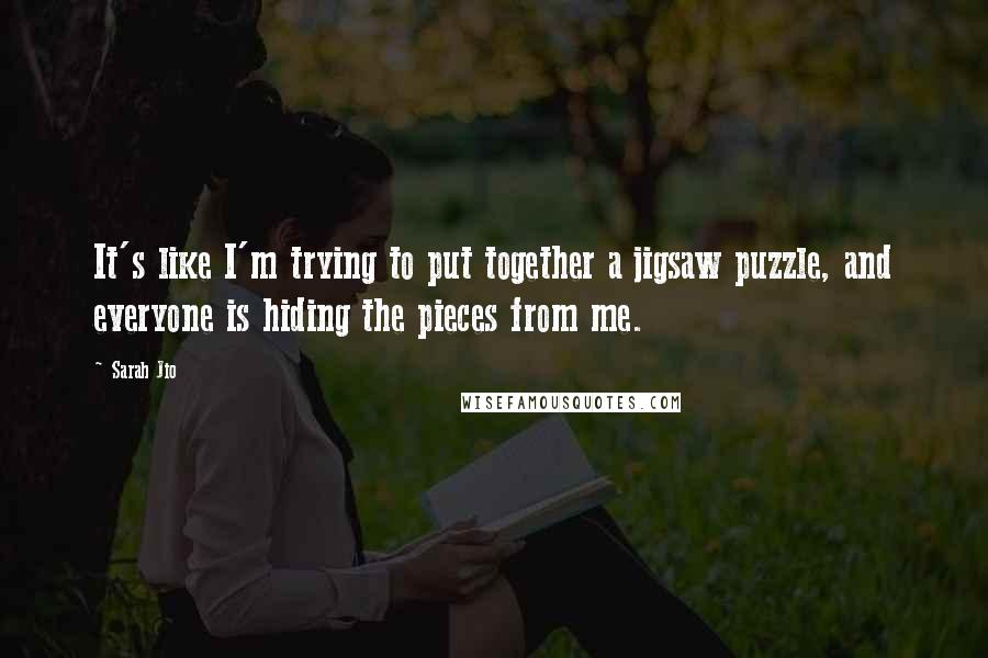 Sarah Jio Quotes: It's like I'm trying to put together a jigsaw puzzle, and everyone is hiding the pieces from me.