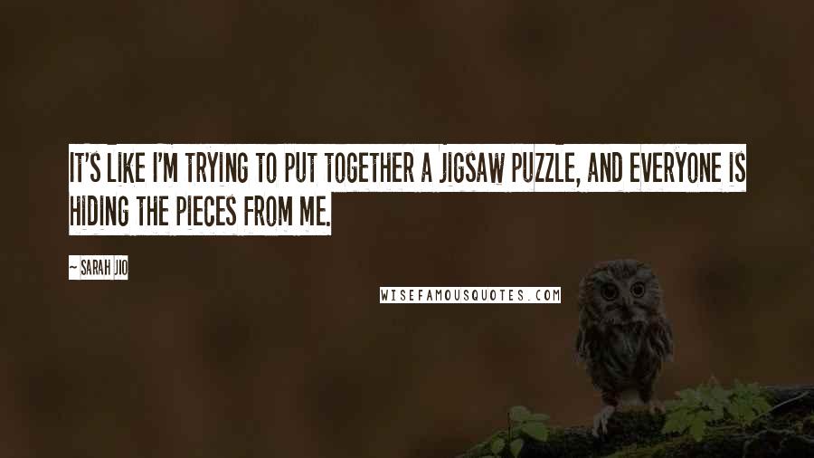 Sarah Jio Quotes: It's like I'm trying to put together a jigsaw puzzle, and everyone is hiding the pieces from me.