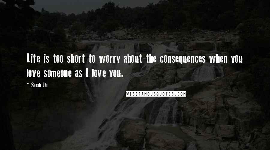 Sarah Jio Quotes: Life is too short to worry about the consequences when you love someone as I love you.