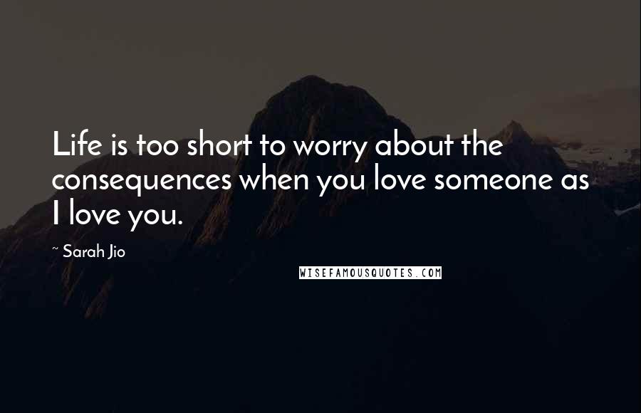 Sarah Jio Quotes: Life is too short to worry about the consequences when you love someone as I love you.