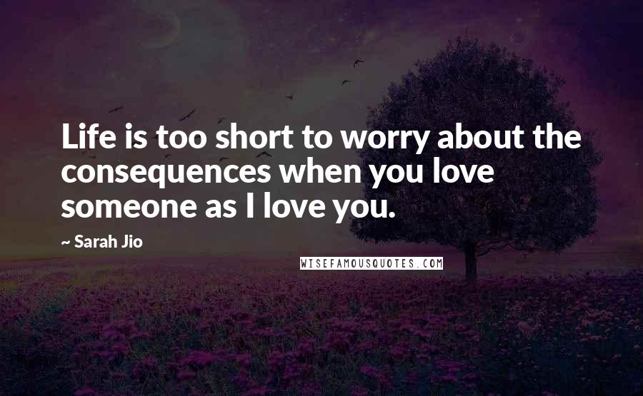 Sarah Jio Quotes: Life is too short to worry about the consequences when you love someone as I love you.