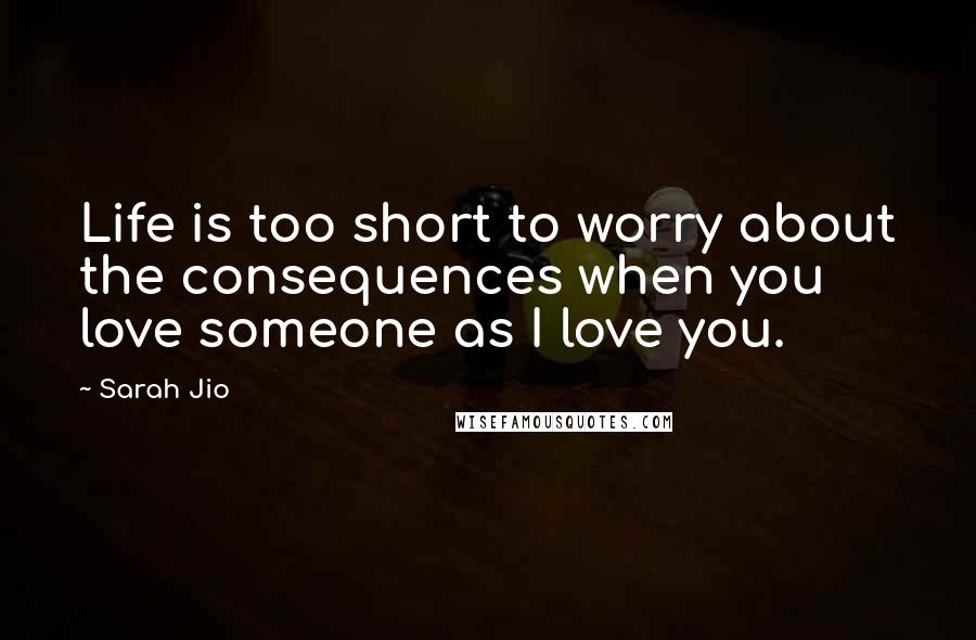 Sarah Jio Quotes: Life is too short to worry about the consequences when you love someone as I love you.