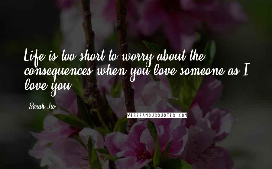 Sarah Jio Quotes: Life is too short to worry about the consequences when you love someone as I love you.