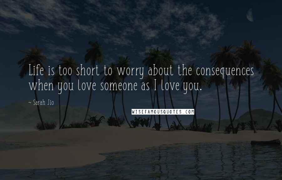 Sarah Jio Quotes: Life is too short to worry about the consequences when you love someone as I love you.