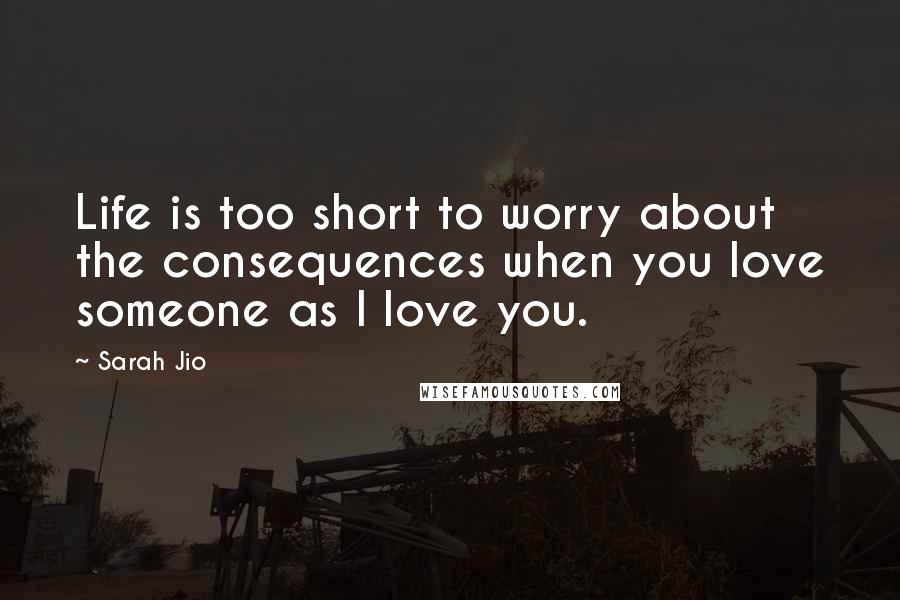 Sarah Jio Quotes: Life is too short to worry about the consequences when you love someone as I love you.