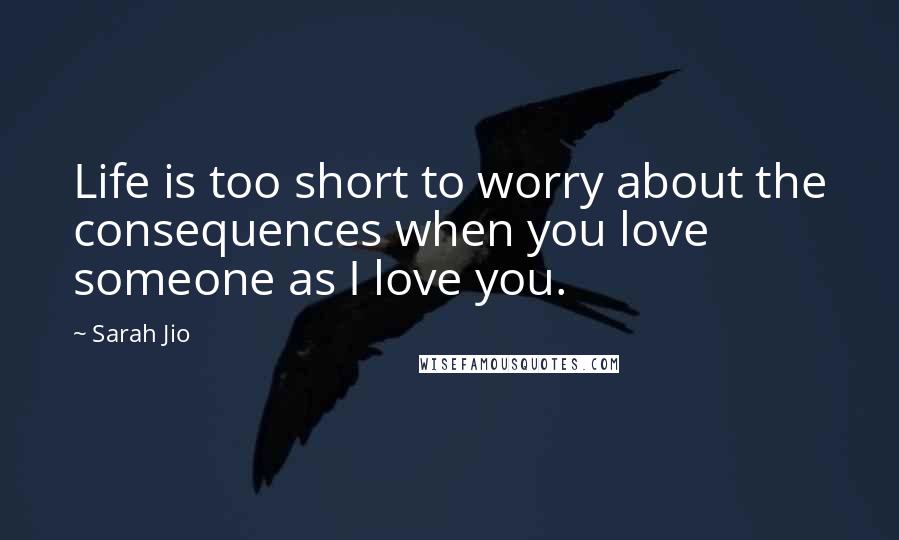 Sarah Jio Quotes: Life is too short to worry about the consequences when you love someone as I love you.