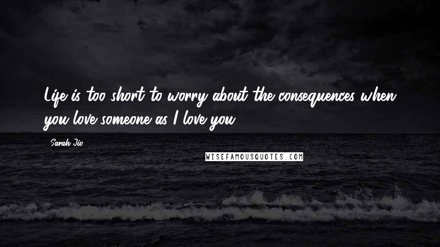 Sarah Jio Quotes: Life is too short to worry about the consequences when you love someone as I love you.