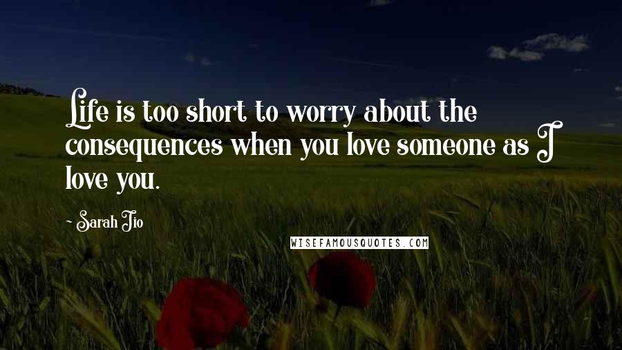 Sarah Jio Quotes: Life is too short to worry about the consequences when you love someone as I love you.