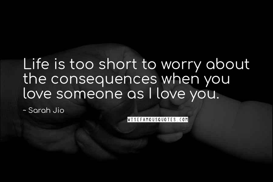 Sarah Jio Quotes: Life is too short to worry about the consequences when you love someone as I love you.