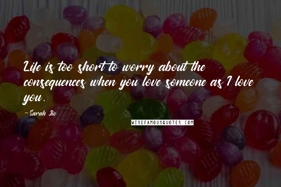 Sarah Jio Quotes: Life is too short to worry about the consequences when you love someone as I love you.