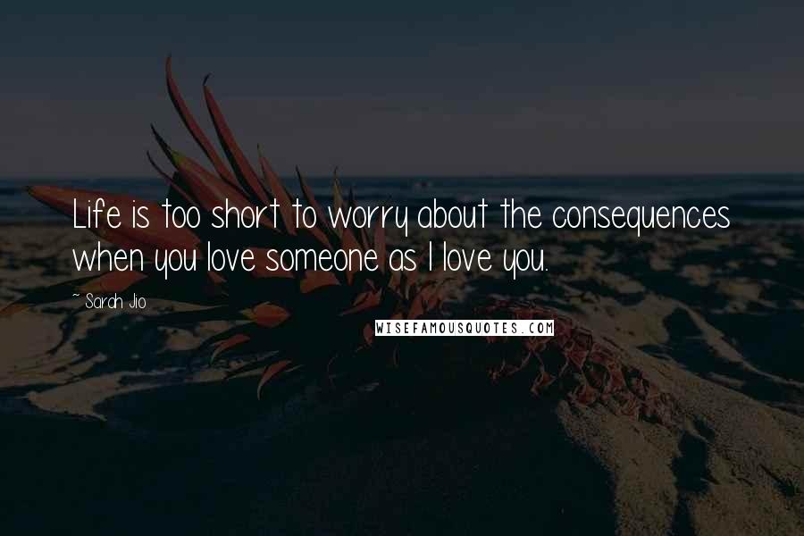 Sarah Jio Quotes: Life is too short to worry about the consequences when you love someone as I love you.