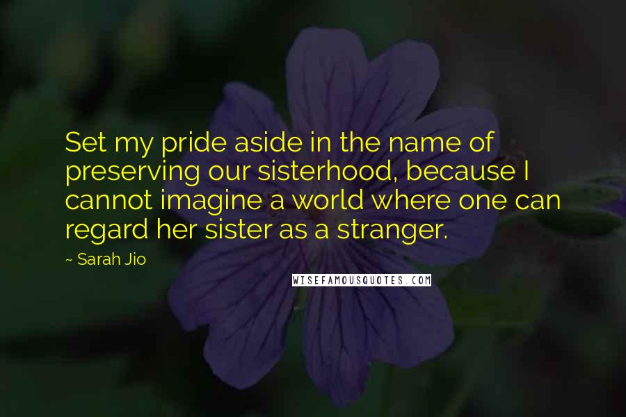 Sarah Jio Quotes: Set my pride aside in the name of preserving our sisterhood, because I cannot imagine a world where one can regard her sister as a stranger.