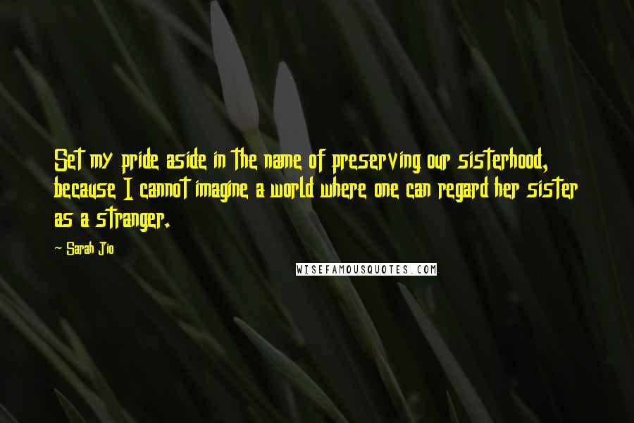 Sarah Jio Quotes: Set my pride aside in the name of preserving our sisterhood, because I cannot imagine a world where one can regard her sister as a stranger.