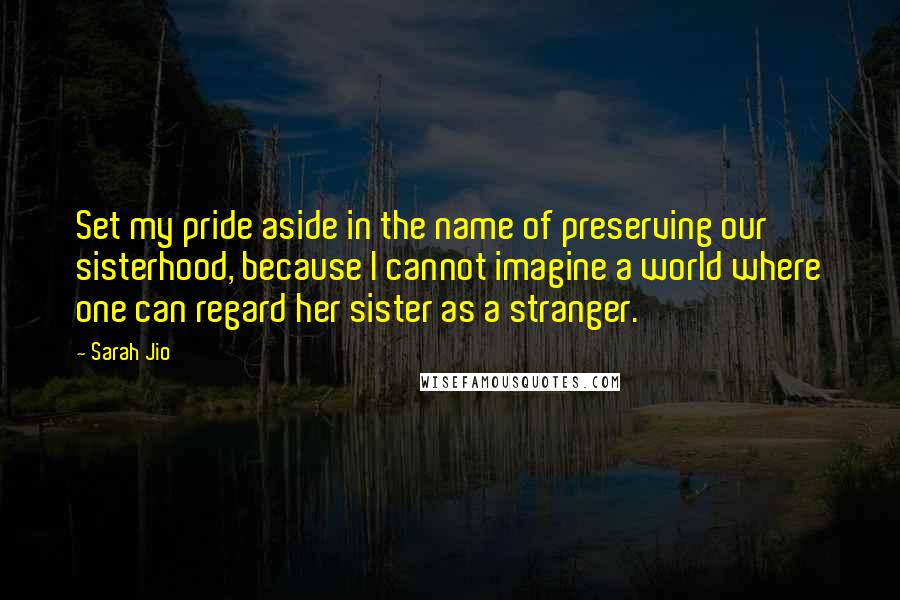 Sarah Jio Quotes: Set my pride aside in the name of preserving our sisterhood, because I cannot imagine a world where one can regard her sister as a stranger.