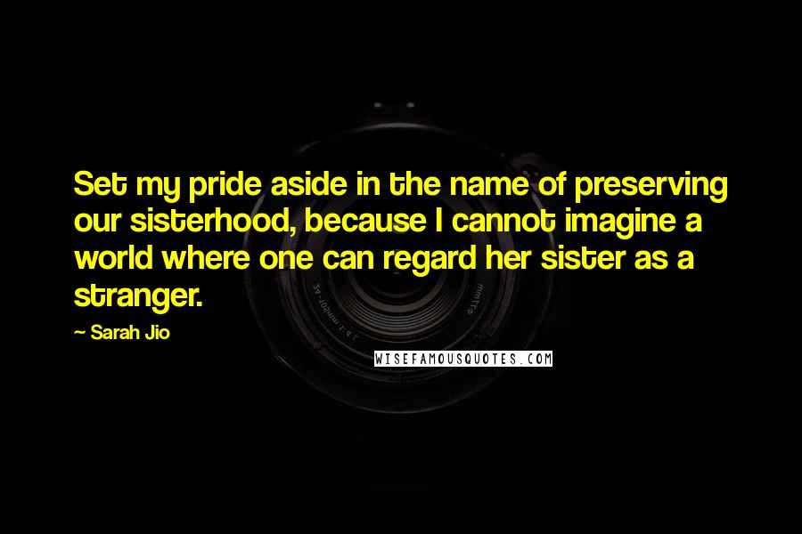 Sarah Jio Quotes: Set my pride aside in the name of preserving our sisterhood, because I cannot imagine a world where one can regard her sister as a stranger.