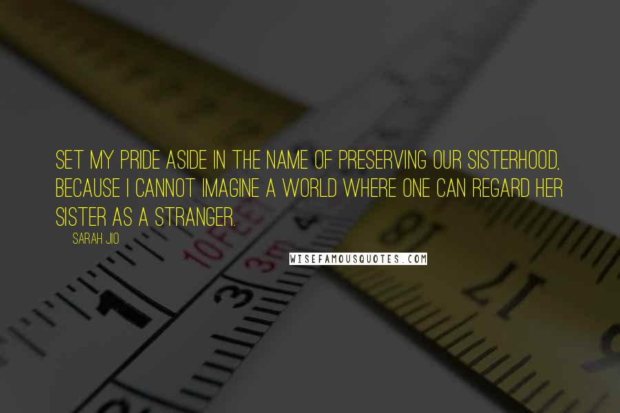 Sarah Jio Quotes: Set my pride aside in the name of preserving our sisterhood, because I cannot imagine a world where one can regard her sister as a stranger.