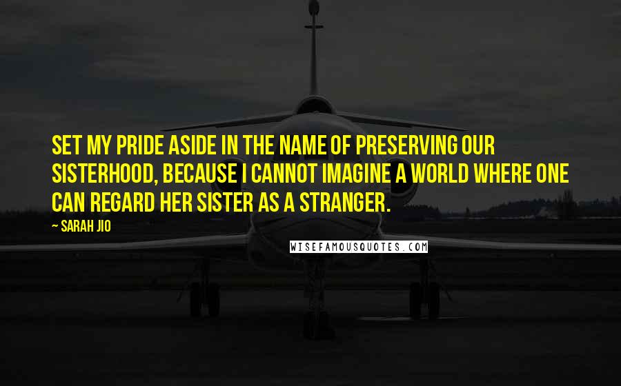 Sarah Jio Quotes: Set my pride aside in the name of preserving our sisterhood, because I cannot imagine a world where one can regard her sister as a stranger.