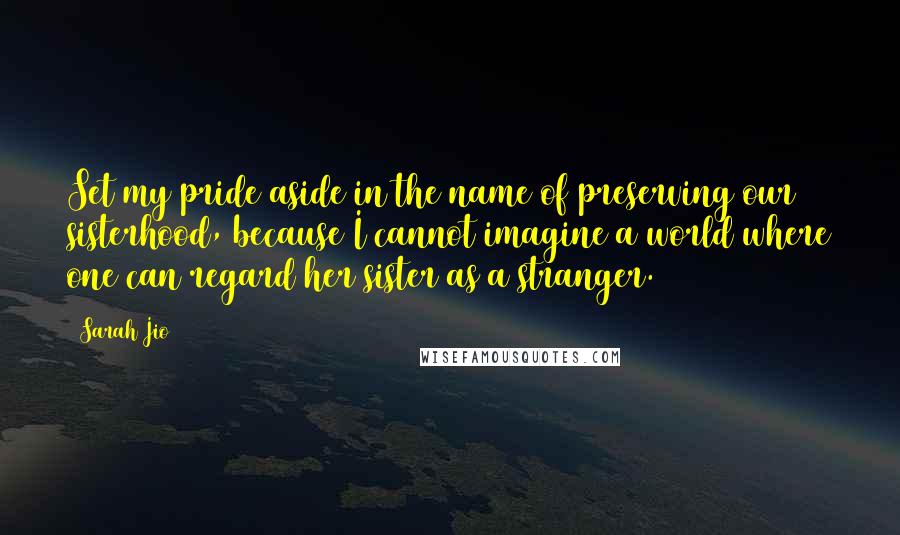 Sarah Jio Quotes: Set my pride aside in the name of preserving our sisterhood, because I cannot imagine a world where one can regard her sister as a stranger.