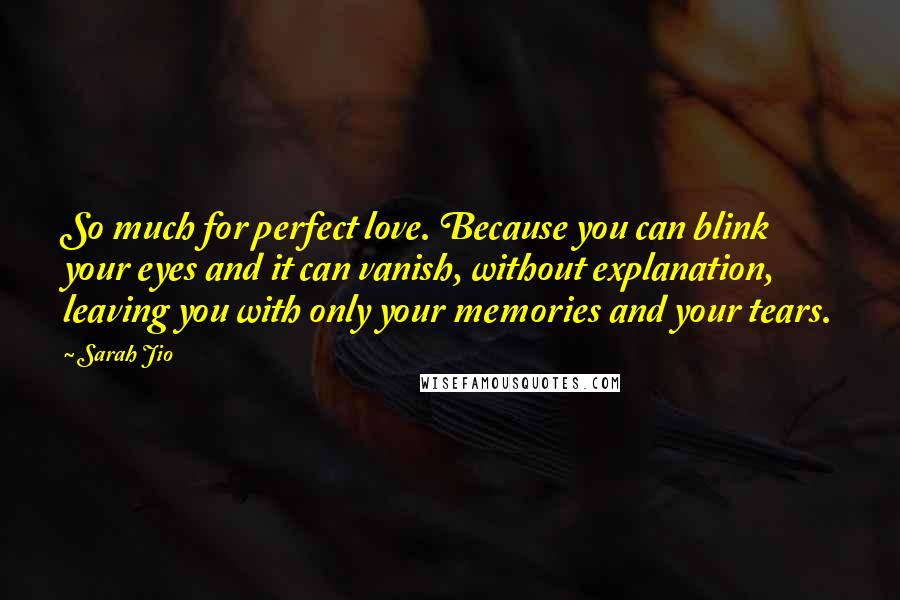 Sarah Jio Quotes: So much for perfect love. Because you can blink your eyes and it can vanish, without explanation, leaving you with only your memories and your tears.