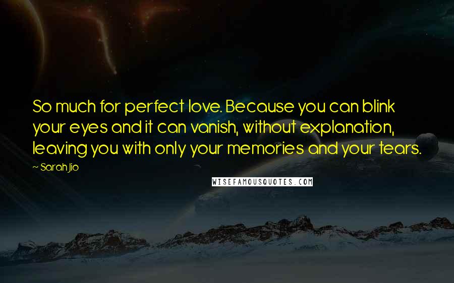 Sarah Jio Quotes: So much for perfect love. Because you can blink your eyes and it can vanish, without explanation, leaving you with only your memories and your tears.