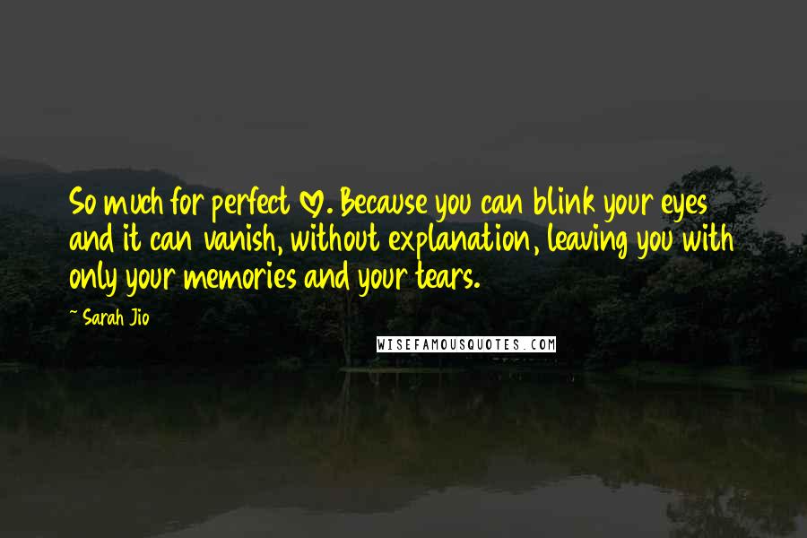 Sarah Jio Quotes: So much for perfect love. Because you can blink your eyes and it can vanish, without explanation, leaving you with only your memories and your tears.