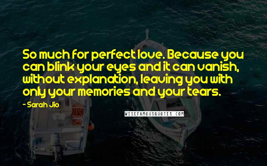 Sarah Jio Quotes: So much for perfect love. Because you can blink your eyes and it can vanish, without explanation, leaving you with only your memories and your tears.