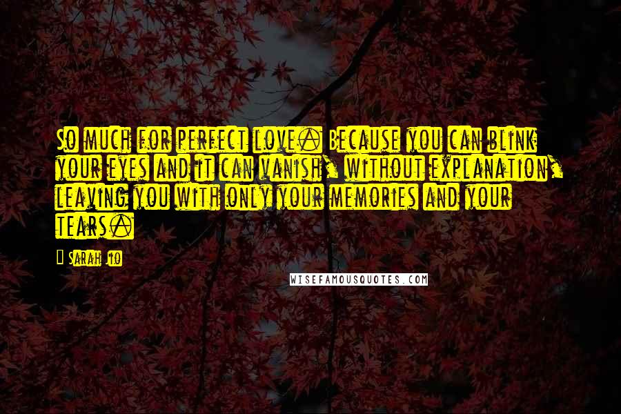 Sarah Jio Quotes: So much for perfect love. Because you can blink your eyes and it can vanish, without explanation, leaving you with only your memories and your tears.