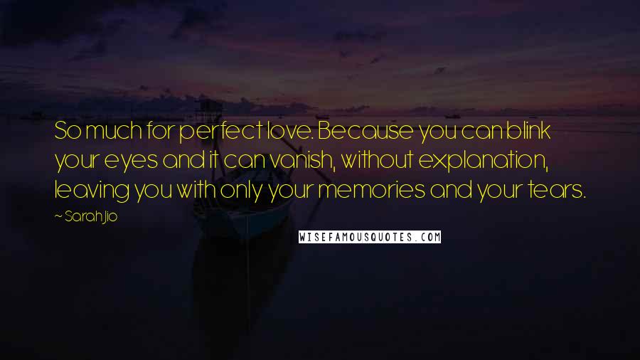 Sarah Jio Quotes: So much for perfect love. Because you can blink your eyes and it can vanish, without explanation, leaving you with only your memories and your tears.