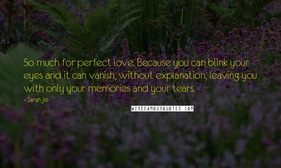 Sarah Jio Quotes: So much for perfect love. Because you can blink your eyes and it can vanish, without explanation, leaving you with only your memories and your tears.