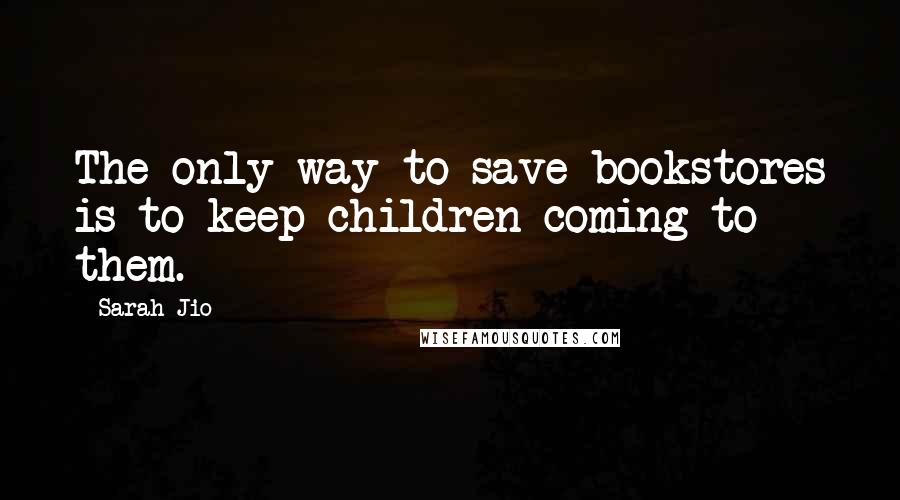 Sarah Jio Quotes: The only way to save bookstores is to keep children coming to them.