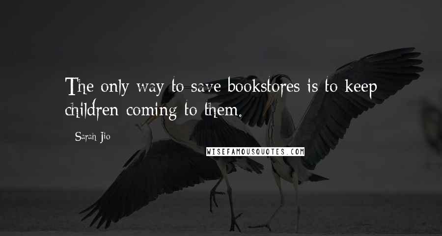 Sarah Jio Quotes: The only way to save bookstores is to keep children coming to them.