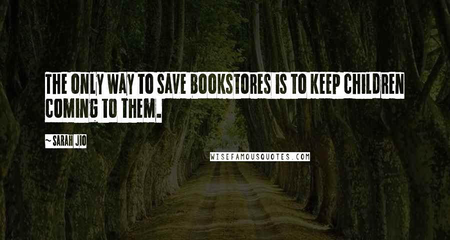 Sarah Jio Quotes: The only way to save bookstores is to keep children coming to them.