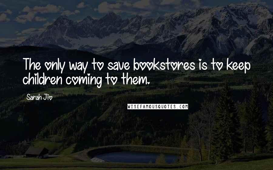 Sarah Jio Quotes: The only way to save bookstores is to keep children coming to them.