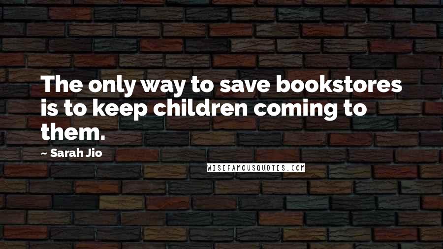 Sarah Jio Quotes: The only way to save bookstores is to keep children coming to them.