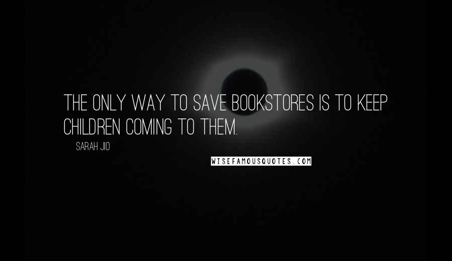 Sarah Jio Quotes: The only way to save bookstores is to keep children coming to them.