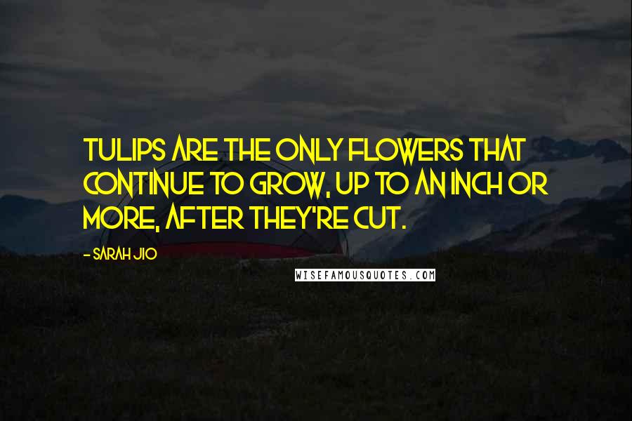 Sarah Jio Quotes: Tulips are the only flowers that continue to grow, up to an inch or more, after they're cut.