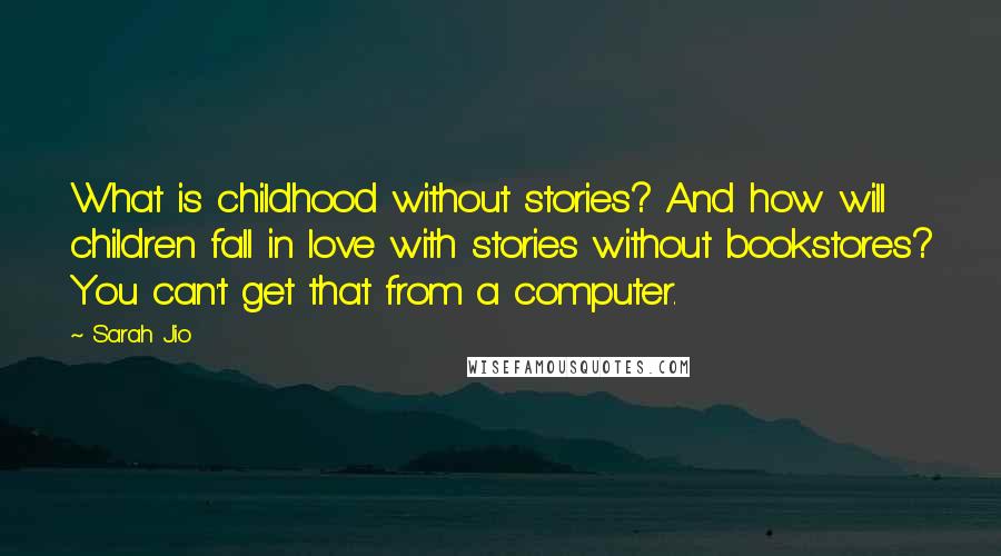 Sarah Jio Quotes: What is childhood without stories? And how will children fall in love with stories without bookstores? You can't get that from a computer.