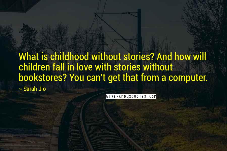 Sarah Jio Quotes: What is childhood without stories? And how will children fall in love with stories without bookstores? You can't get that from a computer.