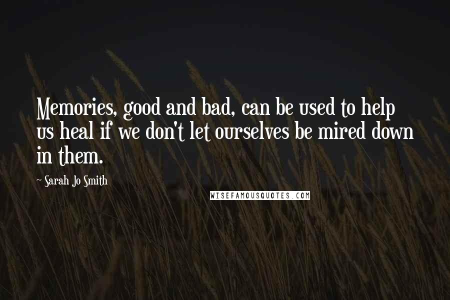 Sarah Jo Smith Quotes: Memories, good and bad, can be used to help us heal if we don't let ourselves be mired down in them.