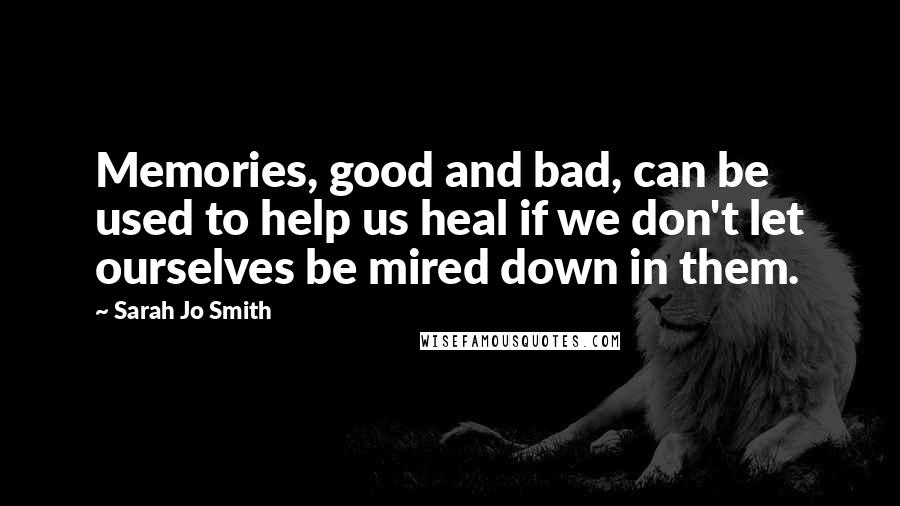 Sarah Jo Smith Quotes: Memories, good and bad, can be used to help us heal if we don't let ourselves be mired down in them.