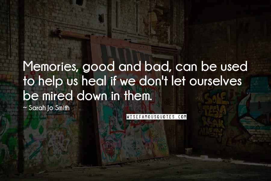 Sarah Jo Smith Quotes: Memories, good and bad, can be used to help us heal if we don't let ourselves be mired down in them.