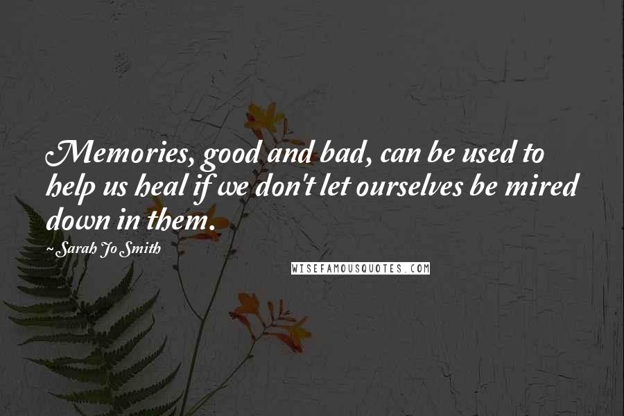 Sarah Jo Smith Quotes: Memories, good and bad, can be used to help us heal if we don't let ourselves be mired down in them.