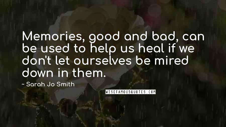 Sarah Jo Smith Quotes: Memories, good and bad, can be used to help us heal if we don't let ourselves be mired down in them.