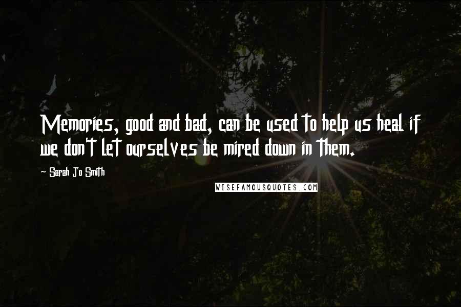 Sarah Jo Smith Quotes: Memories, good and bad, can be used to help us heal if we don't let ourselves be mired down in them.