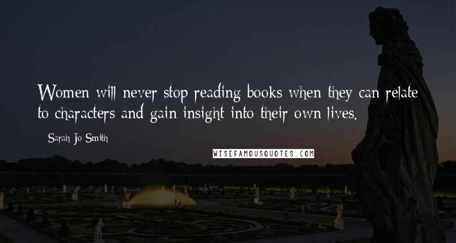 Sarah Jo Smith Quotes: Women will never stop reading books when they can relate to characters and gain insight into their own lives.