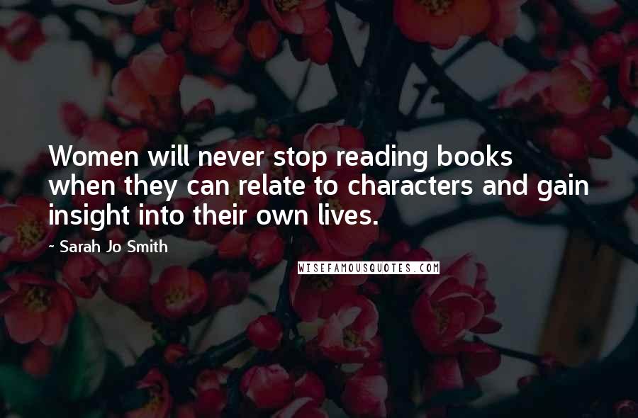 Sarah Jo Smith Quotes: Women will never stop reading books when they can relate to characters and gain insight into their own lives.