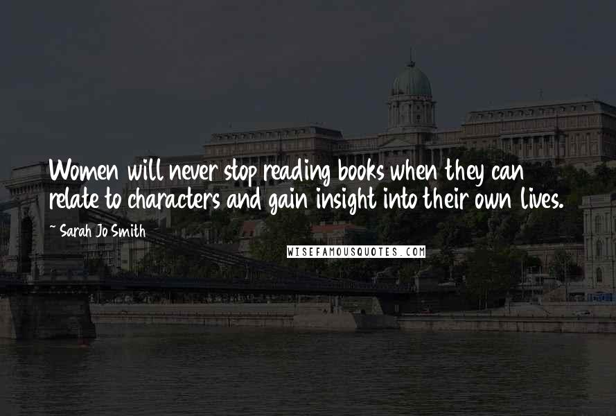 Sarah Jo Smith Quotes: Women will never stop reading books when they can relate to characters and gain insight into their own lives.