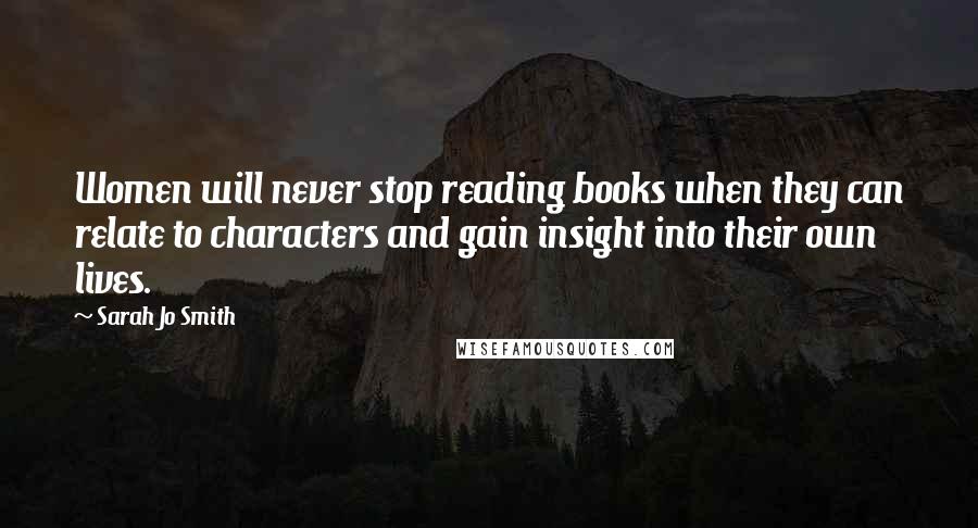 Sarah Jo Smith Quotes: Women will never stop reading books when they can relate to characters and gain insight into their own lives.