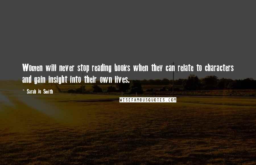 Sarah Jo Smith Quotes: Women will never stop reading books when they can relate to characters and gain insight into their own lives.