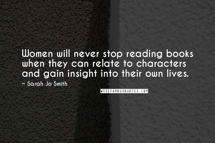 Sarah Jo Smith Quotes: Women will never stop reading books when they can relate to characters and gain insight into their own lives.